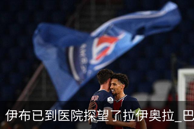 伊布已到医院探望了拉伊奥拉 巴洛特利也发声支持